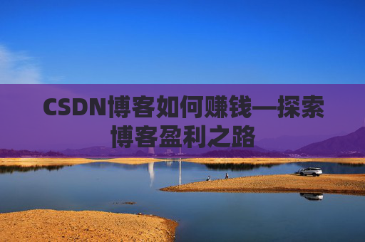 CSDN博客如何赚钱—探索博客盈利之路