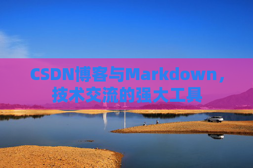 CSDN博客与Markdown，技术交流的强大工具